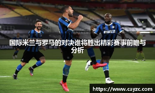 国际米兰与罗马的对决谁将胜出精彩赛事前瞻与分析