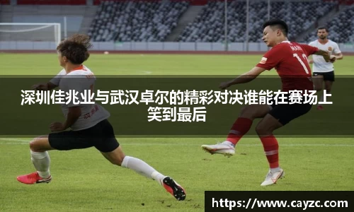 深圳佳兆业与武汉卓尔的精彩对决谁能在赛场上笑到最后